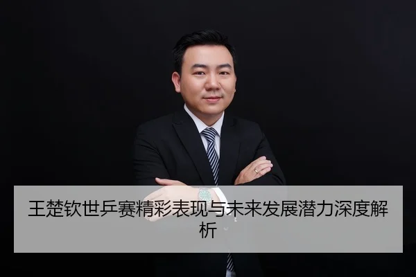 王楚钦世乒赛精彩表现与未来发展潜力深度解析
